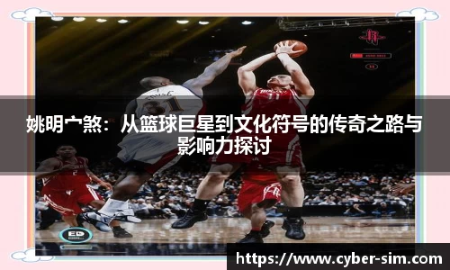 姚明宀煞：从篮球巨星到文化符号的传奇之路与影响力探讨