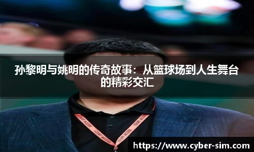 孙黎明与姚明的传奇故事：从篮球场到人生舞台的精彩交汇