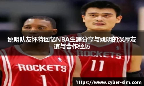 姚明队友怀特回忆NBA生涯分享与姚明的深厚友谊与合作经历