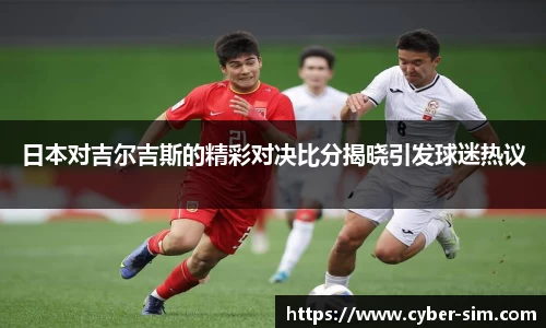 日本对吉尔吉斯的精彩对决比分揭晓引发球迷热议
