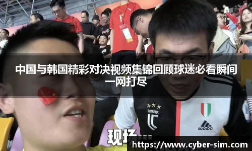 中国与韩国精彩对决视频集锦回顾球迷必看瞬间一网打尽