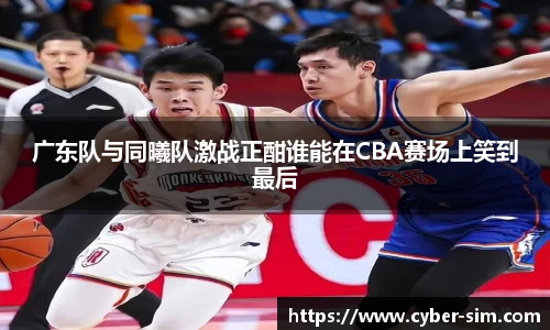广东队与同曦队激战正酣谁能在CBA赛场上笑到最后