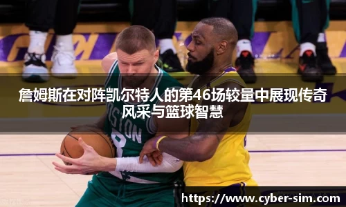 詹姆斯在对阵凯尔特人的第46场较量中展现传奇风采与篮球智慧