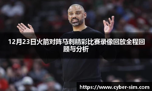 12月23日火箭对阵马刺精彩比赛录像回放全程回顾与分析