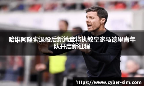 哈维阿隆索退役后新篇章将执教皇家马德里青年队开启新征程