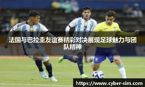 法国与巴拉圭友谊赛精彩对决展现足球魅力与团队精神