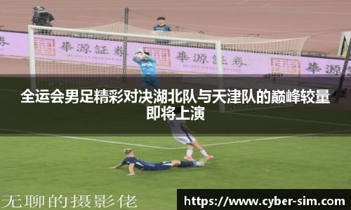 全运会男足精彩对决湖北队与天津队的巅峰较量即将上演