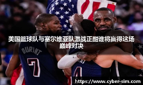 美国篮球队与塞尔维亚队激战正酣谁将赢得这场巅峰对决