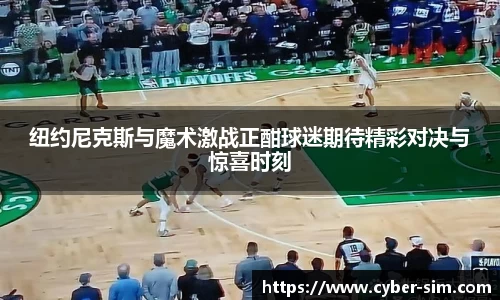 纽约尼克斯与魔术激战正酣球迷期待精彩对决与惊喜时刻