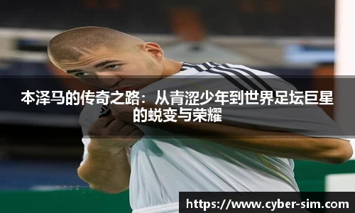 本泽马的传奇之路：从青涩少年到世界足坛巨星的蜕变与荣耀