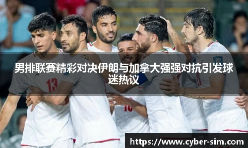 男排联赛精彩对决伊朗与加拿大强强对抗引发球迷热议