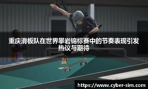 重庆滑板队在世界攀岩锦标赛中的节奏表现引发热议与期待